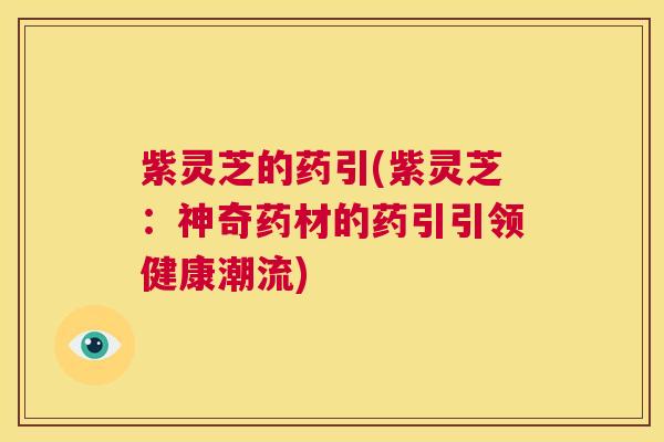 紫灵芝的药引(紫灵芝:神奇药材的药引引领健康潮流) 第1张 紫灵芝的药引(紫灵芝:神奇药材的药引引领健康潮流) 第1张