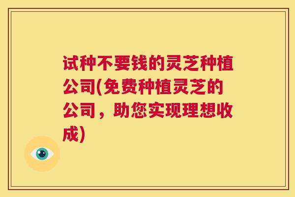 试种不要钱的灵芝种植公司(免费种植灵芝的公司,助您实现理想收成) 第1张 试种不要钱的灵芝种植公司(免费种植灵芝的公司,助您实现理想收成) 第1张
