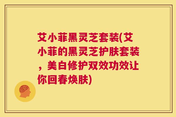 艾小菲黑灵芝套装(艾小菲的黑灵芝护肤套装,美白修护双效功效让你回春焕肤) 第1张 艾小菲黑灵芝套装(艾小菲的黑灵芝护肤套装,美白修护双效功效让你回春焕肤) 第1张