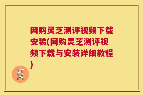 网购灵芝测评视频下载安装(网购灵芝测评视频下载与安装详细教程) 第1张 网购灵芝测评视频下载安装(网购灵芝测评视频下载与安装详细教程) 第1张