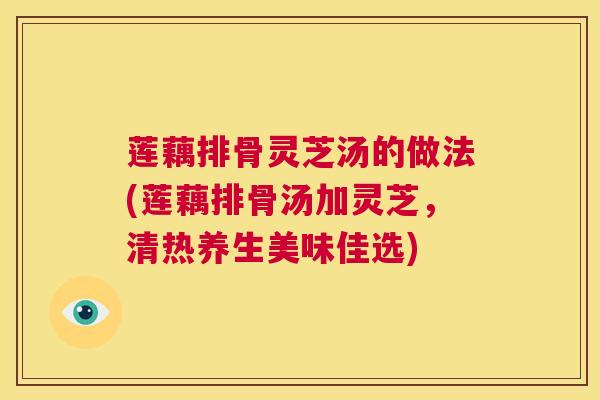 莲藕排骨灵芝汤的做法(莲藕排骨汤加灵芝,清热养生美味佳选) 第1张 莲藕排骨灵芝汤的做法(莲藕排骨汤加灵芝,清热养生美味佳选) 第1张