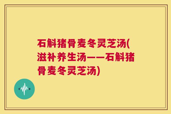 石斛猪骨麦冬灵芝汤(滋补养生汤——石斛猪骨麦冬灵芝汤) 第1张 石斛猪骨麦冬灵芝汤(滋补养生汤——石斛猪骨麦冬灵芝汤) 第1张