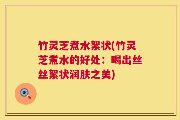 竹灵芝煮水絮状(竹灵芝煮水的好处：喝出丝丝絮状润肤之美)  第1张