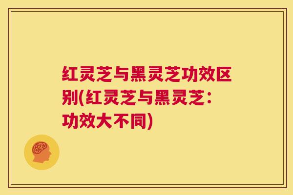 红灵芝与黑灵芝功效区别(红灵芝与黑灵芝:功效大不同) 第1张 红灵芝与黑灵芝功效区别(红灵芝与黑灵芝:功效大不同) 第1张