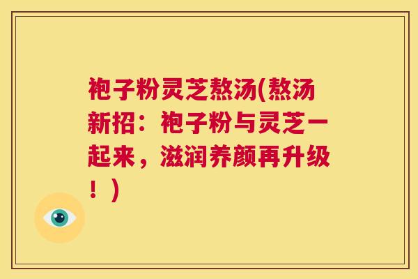 袍子粉灵芝熬汤(熬汤新招：袍子粉与灵芝一起来，滋润养颜再升级！)  第1张