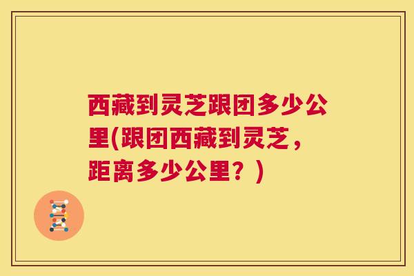 西藏到灵芝跟团多少公里(跟团西藏到灵芝，距离多少公里？)  第1张