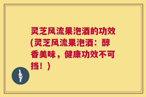灵芝风流果泡酒的功效(灵芝风流果泡酒:醇香美味,健康功效不可挡!) 第1张 灵芝风流果泡酒的功效(灵芝风流果泡酒:醇香美味,健康功效不可挡!) 第1张