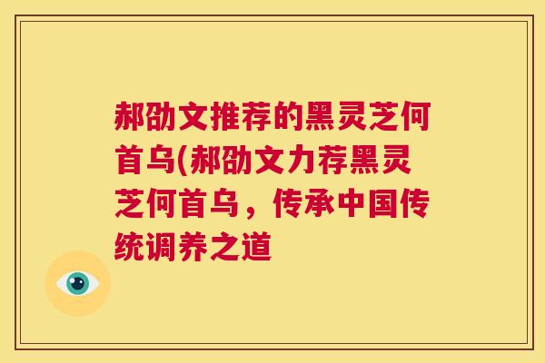 郝劭文推荐的黑灵芝何首乌(郝劭文力荐黑灵芝何首乌,传承中国传统调养之道 第1张 郝劭文推荐的黑灵芝何首乌(郝劭文力荐黑灵芝何首乌,传承中国传统调养之道 第1张