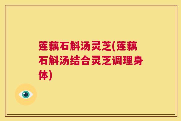莲藕石斛汤灵芝(莲藕石斛汤结合灵芝调理身体)  第1张