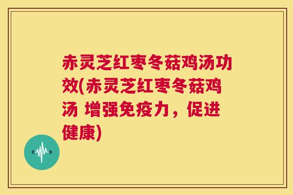 赤灵芝红枣冬菇鸡汤功效(赤灵芝红枣冬菇鸡汤 增强免疫力,促进健康) 第1张 赤灵芝红枣冬菇鸡汤功效(赤灵芝红枣冬菇鸡汤 增强免疫力,促进健康) 第1张