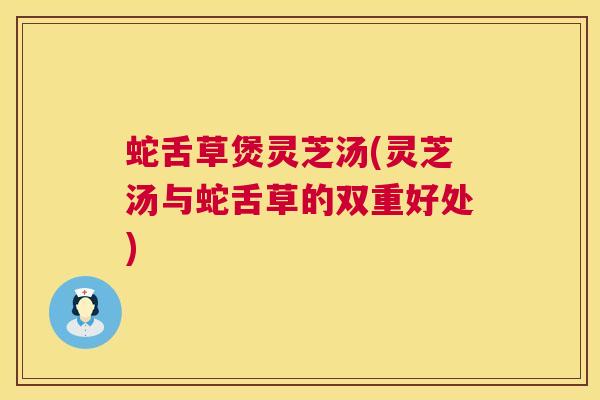 蛇舌草煲灵芝汤(灵芝汤与蛇舌草的双重好处) 第1张 蛇舌草煲灵芝汤(灵芝汤与蛇舌草的双重好处) 第1张