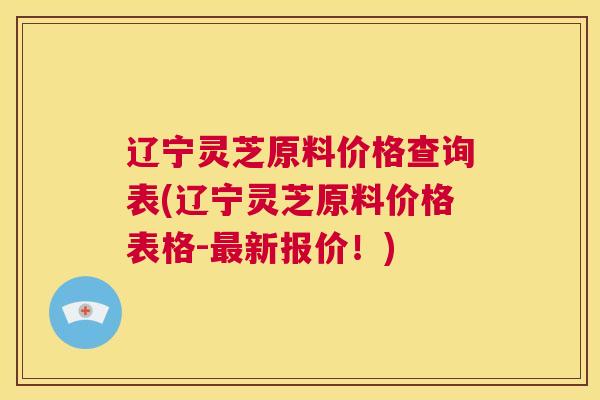辽宁灵芝原料价格查询表(辽宁灵芝原料价格表格-最新报价！)  第1张