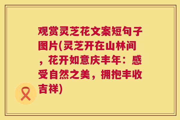 观赏灵芝花文案短句子图片(灵芝开在山林间,花开如意庆丰年:感受自然之美,拥抱丰收吉祥) 第1张 观赏灵芝花文案短句子图片(灵芝开在山林间,花开如意庆丰年:感受自然之美,拥抱丰收吉祥) 第1张