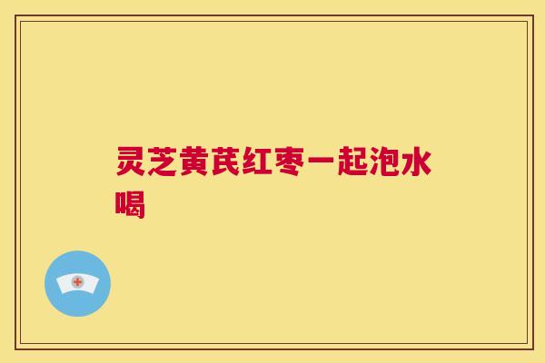 灵芝黄芪红枣一起泡水喝 第1张 灵芝黄芪红枣一起泡水喝 第1张