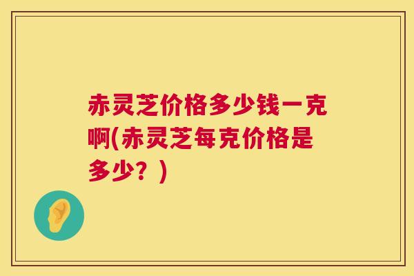 赤灵芝价格多少钱一克啊(赤灵芝每克价格是多少?) 第1张 赤灵芝价格多少钱一克啊(赤灵芝每克价格是多少?) 第1张