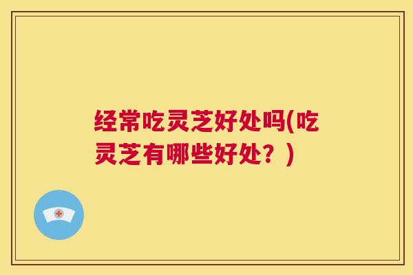 经常吃灵芝好处吗(吃灵芝有哪些好处?) 第1张 经常吃灵芝好处吗(吃灵芝有哪些好处?) 第1张