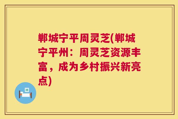 郸城宁平周灵芝(郸城宁平州:周灵芝资源丰富,成为乡村振兴新亮点) 第1张 郸城宁平周灵芝(郸城宁平州:周灵芝资源丰富,成为乡村振兴新亮点) 第1张