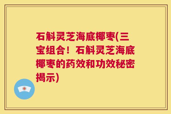 石斛灵芝海底椰枣(三宝组合！石斛灵芝海底椰枣的药效和功效秘密揭示)  第1张