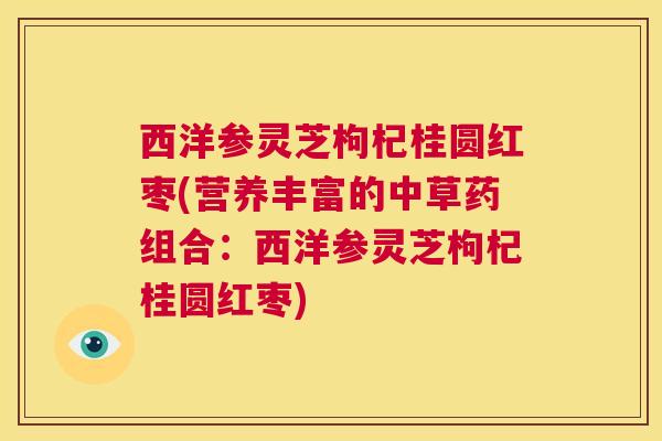 西洋参灵芝枸杞桂圆红枣(营养丰富的中草药组合：西洋参灵芝枸杞桂圆红枣)  第1张