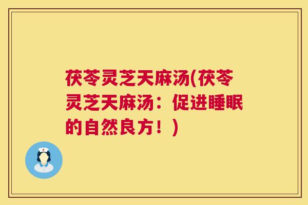 茯苓灵芝天麻汤(茯苓灵芝天麻汤:促进睡眠的自然良方!) 第1张 茯苓灵芝天麻汤(茯苓灵芝天麻汤:促进睡眠的自然良方!) 第1张