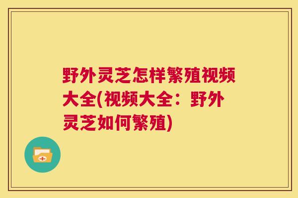 野外灵芝怎样繁殖视频大全(视频大全:野外灵芝如何繁殖) 第1张 野外灵芝怎样繁殖视频大全(视频大全:野外灵芝如何繁殖) 第1张