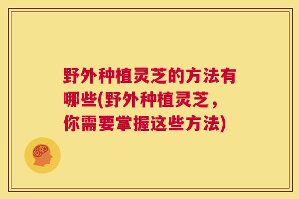 野外种植灵芝的方法有哪些(野外种植灵芝,你需要掌握这些方法) 第1张 野外种植灵芝的方法有哪些(野外种植灵芝,你需要掌握这些方法) 第1张