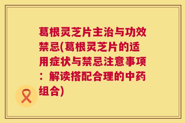 葛根灵芝片主治与功效禁忌(葛根灵芝片的适用症状与禁忌注意事项:解读搭配合理的中药组合) 第1张 葛根灵芝片主治与功效禁忌(葛根灵芝片的适用症状与禁忌注意事项:解读搭配合理的中药组合) 第1张