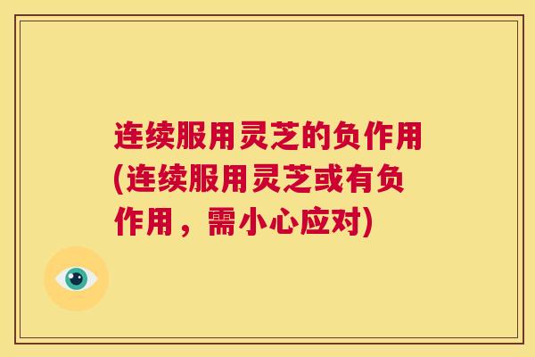 连续服用灵芝的负作用(连续服用灵芝或有负作用，需小心应对)  第1张