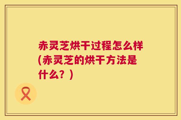 赤灵芝烘干过程怎么样(赤灵芝的烘干方法是什么?) 第1张 赤灵芝烘干过程怎么样(赤灵芝的烘干方法是什么?) 第1张