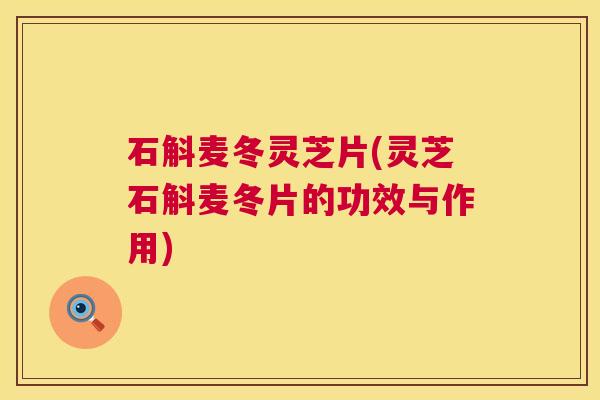 石斛麦冬灵芝片(灵芝石斛麦冬片的功效与作用) 第1张 石斛麦冬灵芝片(灵芝石斛麦冬片的功效与作用) 第1张