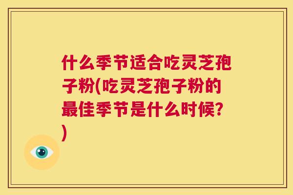 什么季节适合吃灵芝孢子粉(吃灵芝孢子粉的最佳季节是什么时候?) 第1张 什么季节适合吃灵芝孢子粉(吃灵芝孢子粉的最佳季节是什么时候?) 第1张