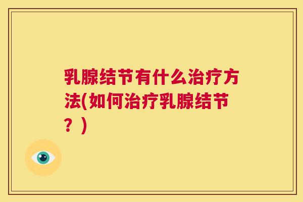 乳腺结节有什么治疗方法(如何治疗乳腺结节?) 第1张 乳腺结节有什么治疗方法(如何治疗乳腺结节?) 第1张