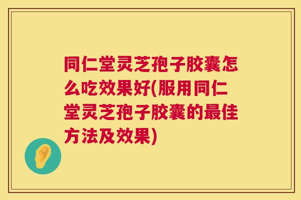 同仁堂灵芝孢子胶囊怎么吃效果好(服用同仁堂灵芝孢子胶囊的最佳方法及效果) 第1张 同仁堂灵芝孢子胶囊怎么吃效果好(服用同仁堂灵芝孢子胶囊的最佳方法及效果) 第1张