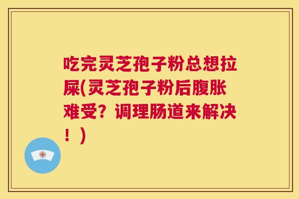 吃完灵芝孢子粉总想拉屎(灵芝孢子粉后腹胀难受?调理肠道来解决!) 第1张 吃完灵芝孢子粉总想拉屎(灵芝孢子粉后腹胀难受?调理肠道来解决!) 第1张
