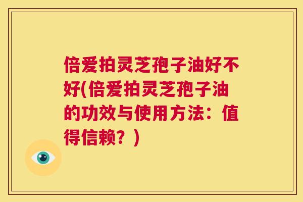 倍爱拍灵芝孢子油好不好(倍爱拍灵芝孢子油的功效与使用方法：值得信赖？)  第1张