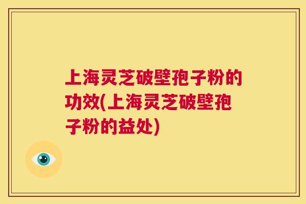 上海灵芝破壁孢子粉的功效(上海灵芝破壁孢子粉的益处) 第1张 上海灵芝破壁孢子粉的功效(上海灵芝破壁孢子粉的益处) 第1张