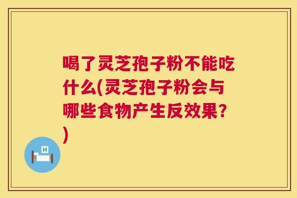 喝了灵芝孢子粉不能吃什么(灵芝孢子粉会与哪些食物产生反效果？)  第1张