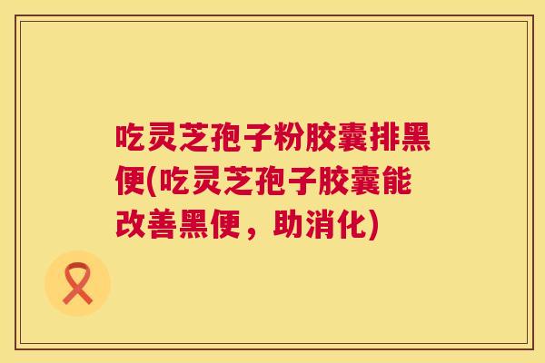 吃灵芝孢子粉胶囊排黑便(吃灵芝孢子胶囊能改善黑便,助消化) 第1张 吃灵芝孢子粉胶囊排黑便(吃灵芝孢子胶囊能改善黑便,助消化) 第1张