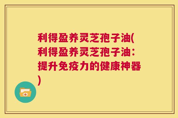 利得盈养灵芝孢子油(利得盈养灵芝孢子油:提升免疫力的健康神器) 第1张 利得盈养灵芝孢子油(利得盈养灵芝孢子油:提升免疫力的健康神器) 第1张