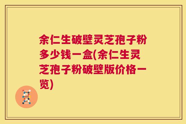 余仁生破壁灵芝孢子粉多少钱一盒(余仁生灵芝孢子粉破壁版价格一览) 第1张 余仁生破壁灵芝孢子粉多少钱一盒(余仁生灵芝孢子粉破壁版价格一览) 第1张