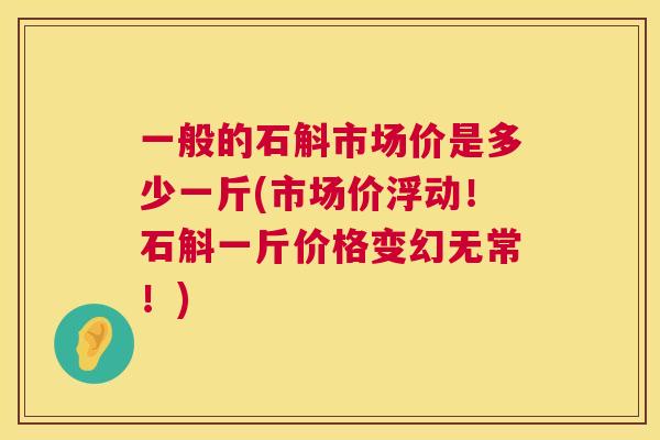 一般的石斛市场价是多少一斤(市场价浮动!石斛一斤价格变幻无常!) 第1张 一般的石斛市场价是多少一斤(市场价浮动!石斛一斤价格变幻无常!) 第1张