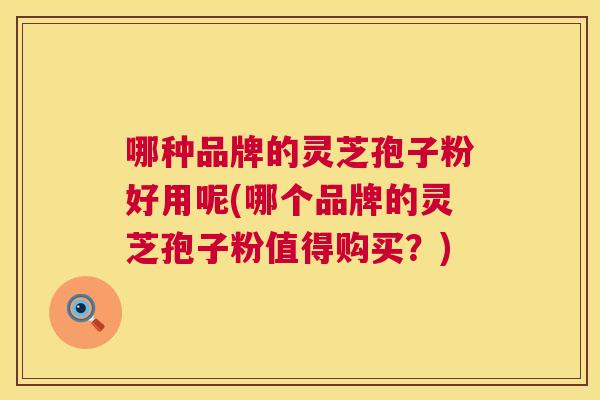 哪种品牌的灵芝孢子粉好用呢(哪个品牌的灵芝孢子粉值得购买?) 第1张 哪种品牌的灵芝孢子粉好用呢(哪个品牌的灵芝孢子粉值得购买?) 第1张