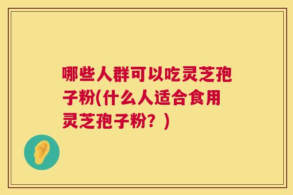 哪些人群可以吃灵芝孢子粉(什么人适合食用灵芝孢子粉?) 第1张 哪些人群可以吃灵芝孢子粉(什么人适合食用灵芝孢子粉?) 第1张