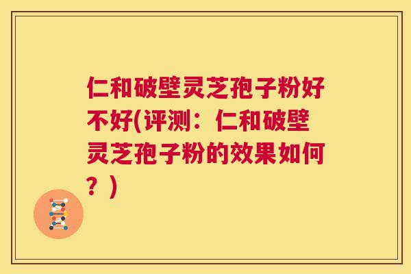仁和破壁灵芝孢子粉好不好(评测：仁和破壁灵芝孢子粉的效果如何？)  第1张