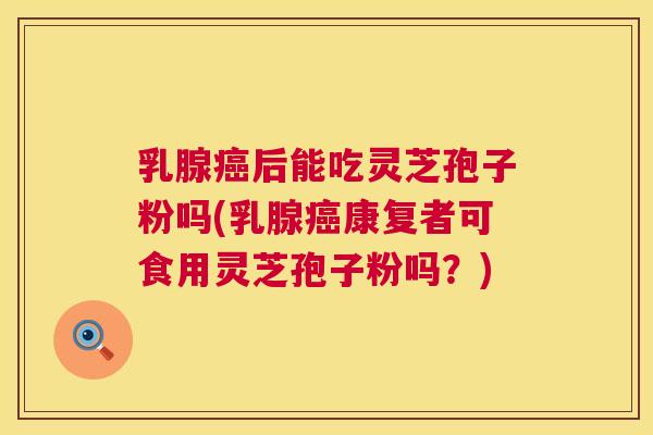 乳腺癌后能吃灵芝孢子粉吗(乳腺癌康复者可食用灵芝孢子粉吗?) 第1张 乳腺癌后能吃灵芝孢子粉吗(乳腺癌康复者可食用灵芝孢子粉吗?) 第1张