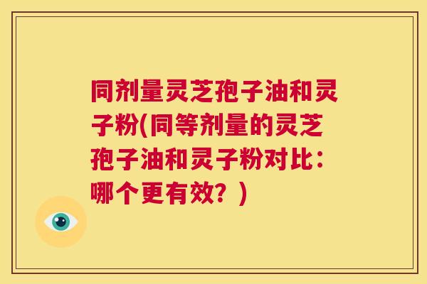 同剂量灵芝孢子油和灵子粉(同等剂量的灵芝孢子油和灵子粉对比:哪个更有效?) 第1张 同剂量灵芝孢子油和灵子粉(同等剂量的灵芝孢子油和灵子粉对比:哪个更有效?) 第1张