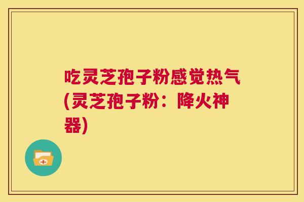 吃灵芝孢子粉感觉热气(灵芝孢子粉:降火神器) 第1张 吃灵芝孢子粉感觉热气(灵芝孢子粉:降火神器) 第1张