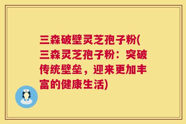 三森破壁灵芝孢子粉(三森灵芝孢子粉:突破传统壁垒,迎来更加丰富的健康生活) 第1张 三森破壁灵芝孢子粉(三森灵芝孢子粉:突破传统壁垒,迎来更加丰富的健康生活) 第1张