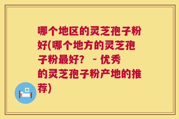 哪个地区的灵芝孢子粉好(哪个地方的灵芝孢子粉最好? - 优秀的灵芝孢子粉产地的推荐) 第1张 哪个地区的灵芝孢子粉好(哪个地方的灵芝孢子粉最好? - 优秀的灵芝孢子粉产地的推荐) 第1张