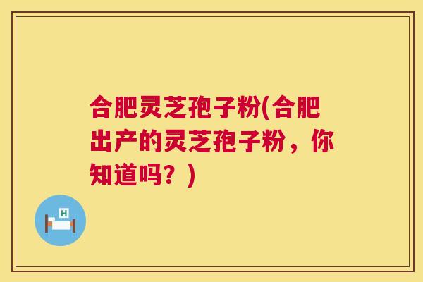 合肥灵芝孢子粉(合肥出产的灵芝孢子粉，你知道吗？)  第1张